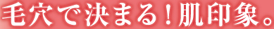 毛穴で決まる！肌印象。