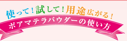 使って！試して！用途が広がる！ポアマテラパウダーの使い方