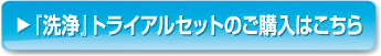 『洗浄』トライアルセットのご購入はこちら