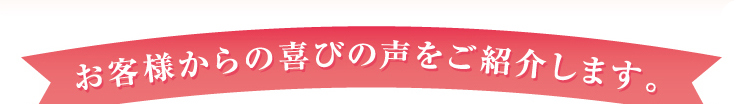 お客様からの喜びの声をご紹介します。