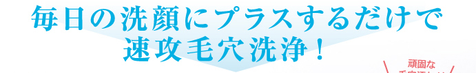 毎日の洗顔にプラスするだけで速攻毛穴洗浄！
