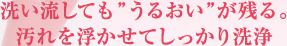 洗い流しても”うるおい”が残る。汚れを浮かせてしっかり洗浄