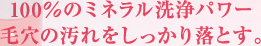 100％のミネラル洗浄パワー毛穴の汚れをしっかり落とす。